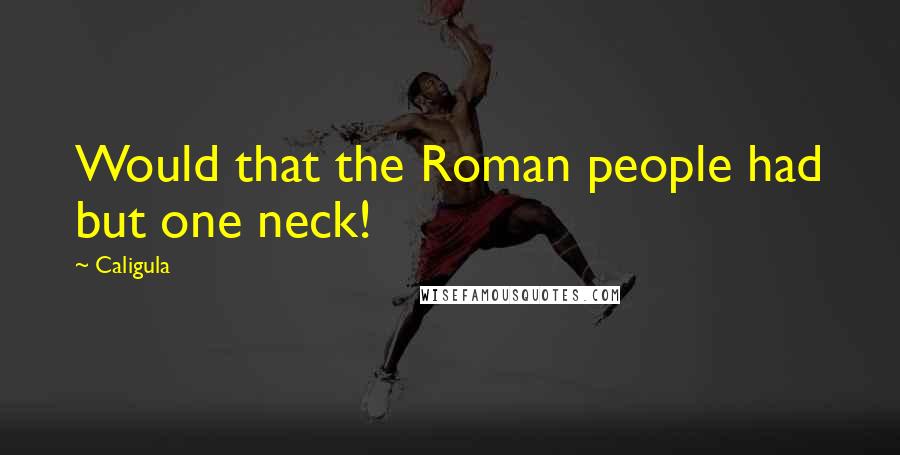 Caligula Quotes: Would that the Roman people had but one neck!