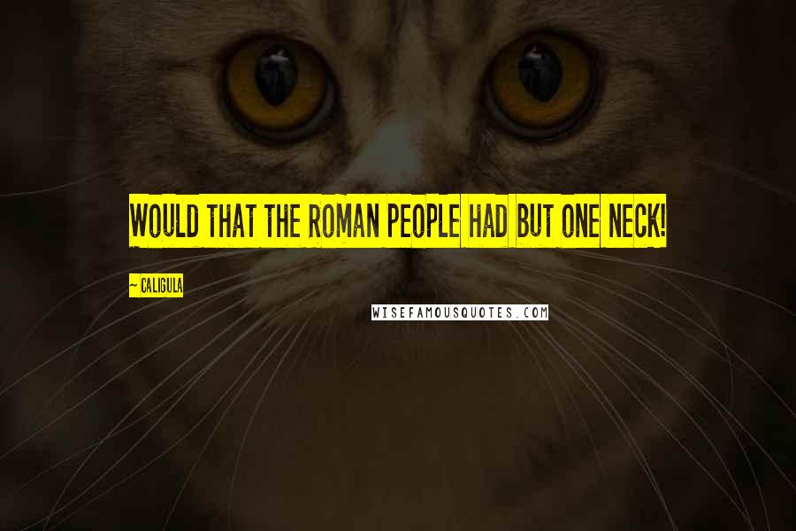 Caligula Quotes: Would that the Roman people had but one neck!