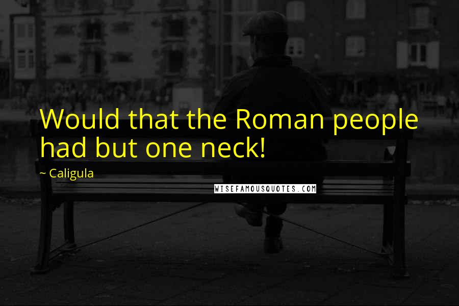 Caligula Quotes: Would that the Roman people had but one neck!