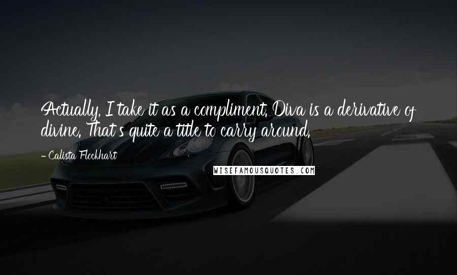 Calista Flockhart Quotes: Actually, I take it as a compliment. Diva is a derivative of divine. That's quite a title to carry around.
