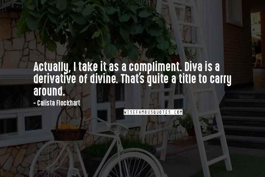 Calista Flockhart Quotes: Actually, I take it as a compliment. Diva is a derivative of divine. That's quite a title to carry around.