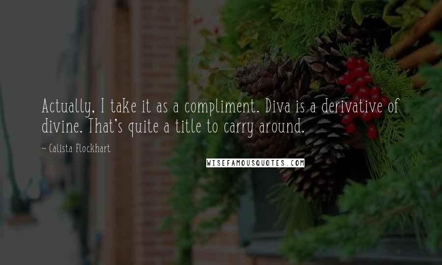 Calista Flockhart Quotes: Actually, I take it as a compliment. Diva is a derivative of divine. That's quite a title to carry around.