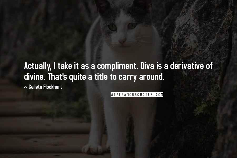 Calista Flockhart Quotes: Actually, I take it as a compliment. Diva is a derivative of divine. That's quite a title to carry around.