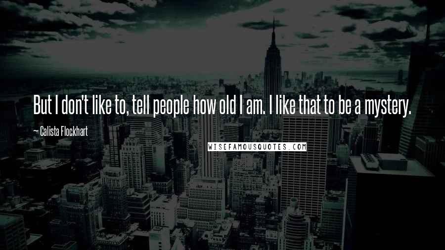 Calista Flockhart Quotes: But I don't like to, tell people how old I am. I like that to be a mystery.