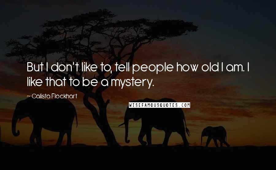 Calista Flockhart Quotes: But I don't like to, tell people how old I am. I like that to be a mystery.