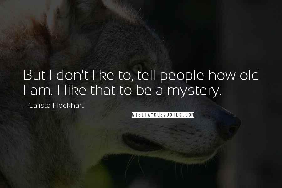 Calista Flockhart Quotes: But I don't like to, tell people how old I am. I like that to be a mystery.