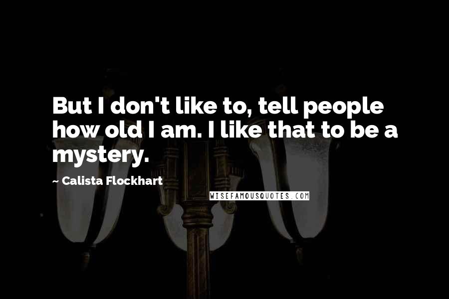 Calista Flockhart Quotes: But I don't like to, tell people how old I am. I like that to be a mystery.