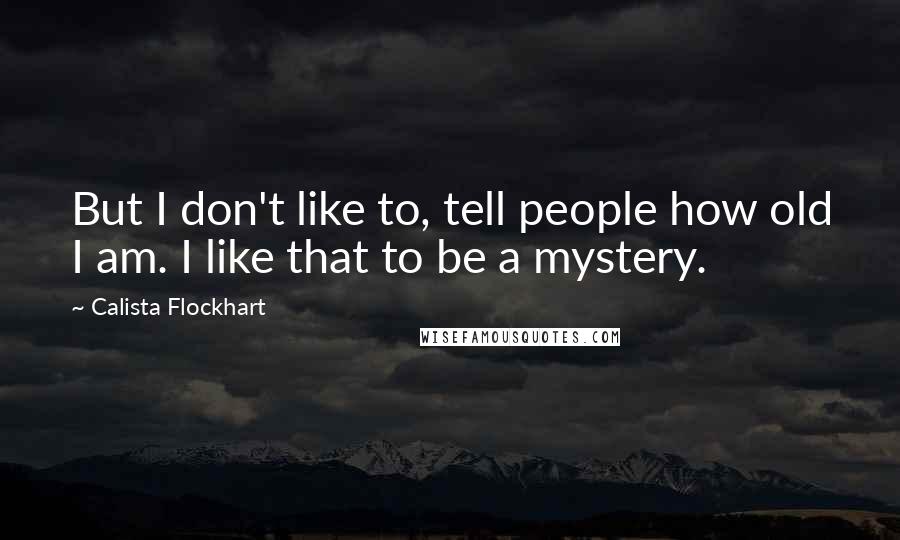 Calista Flockhart Quotes: But I don't like to, tell people how old I am. I like that to be a mystery.