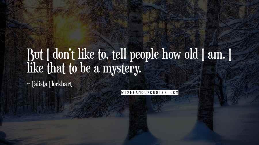 Calista Flockhart Quotes: But I don't like to, tell people how old I am. I like that to be a mystery.