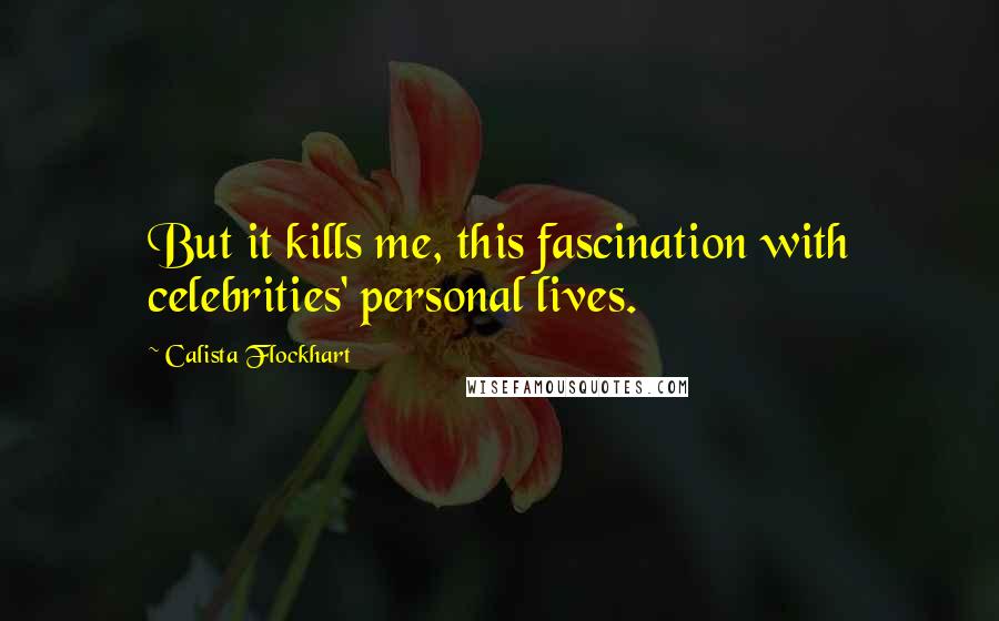 Calista Flockhart Quotes: But it kills me, this fascination with celebrities' personal lives.