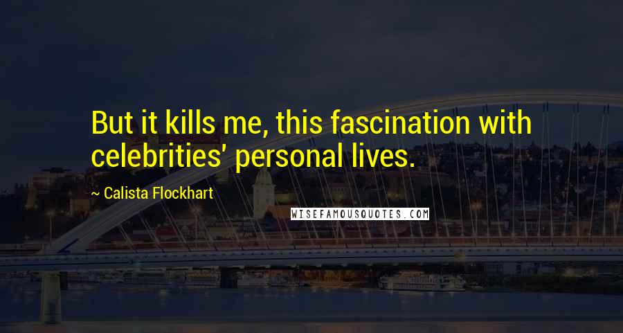 Calista Flockhart Quotes: But it kills me, this fascination with celebrities' personal lives.