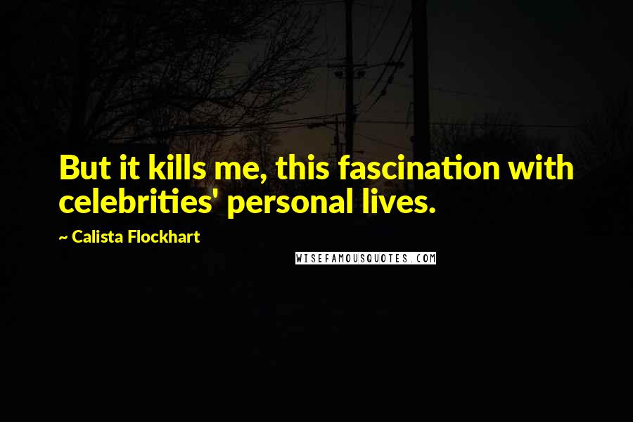 Calista Flockhart Quotes: But it kills me, this fascination with celebrities' personal lives.