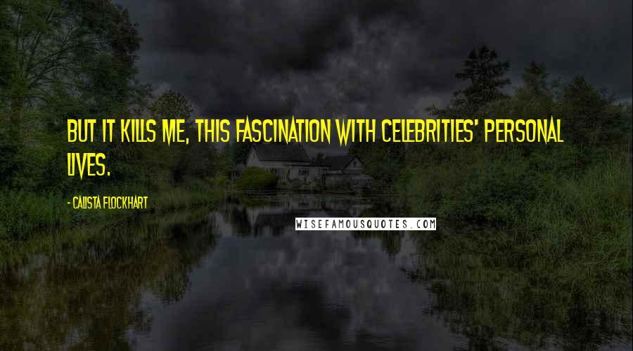 Calista Flockhart Quotes: But it kills me, this fascination with celebrities' personal lives.