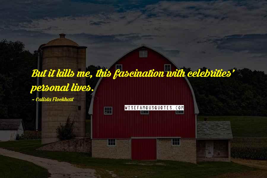 Calista Flockhart Quotes: But it kills me, this fascination with celebrities' personal lives.