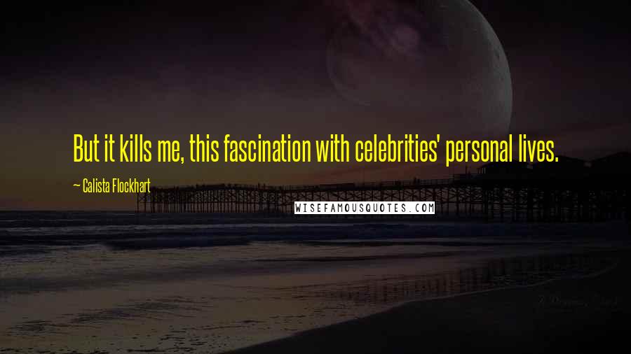 Calista Flockhart Quotes: But it kills me, this fascination with celebrities' personal lives.