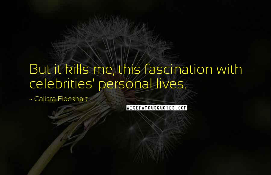Calista Flockhart Quotes: But it kills me, this fascination with celebrities' personal lives.
