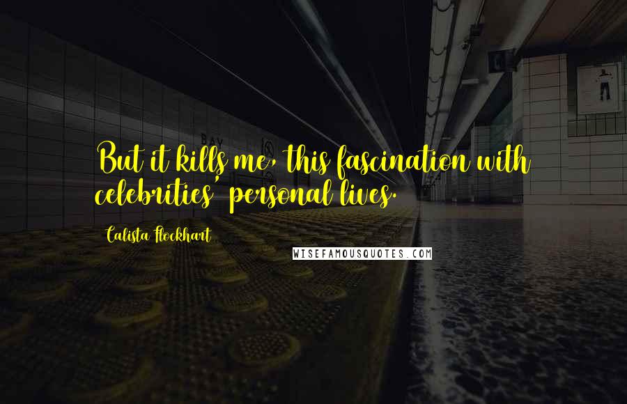 Calista Flockhart Quotes: But it kills me, this fascination with celebrities' personal lives.