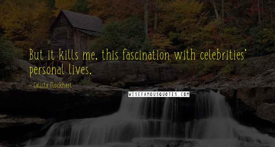 Calista Flockhart Quotes: But it kills me, this fascination with celebrities' personal lives.