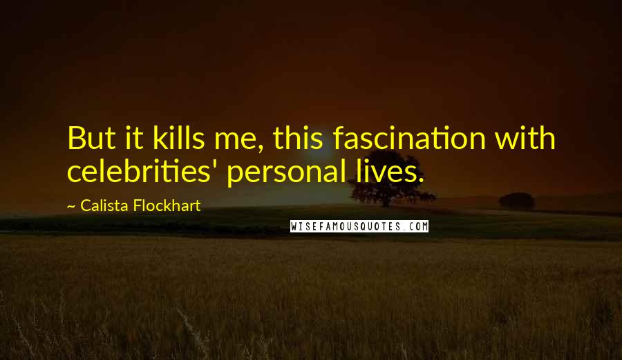 Calista Flockhart Quotes: But it kills me, this fascination with celebrities' personal lives.