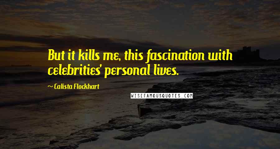 Calista Flockhart Quotes: But it kills me, this fascination with celebrities' personal lives.