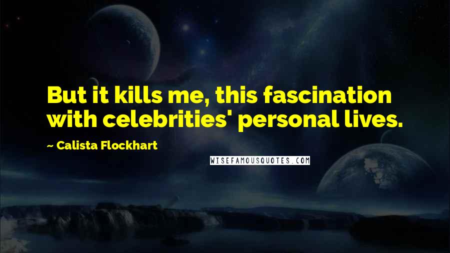 Calista Flockhart Quotes: But it kills me, this fascination with celebrities' personal lives.