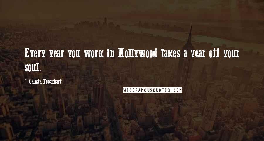 Calista Flockhart Quotes: Every year you work in Hollywood takes a year off your soul.