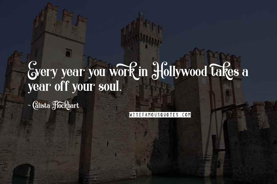 Calista Flockhart Quotes: Every year you work in Hollywood takes a year off your soul.