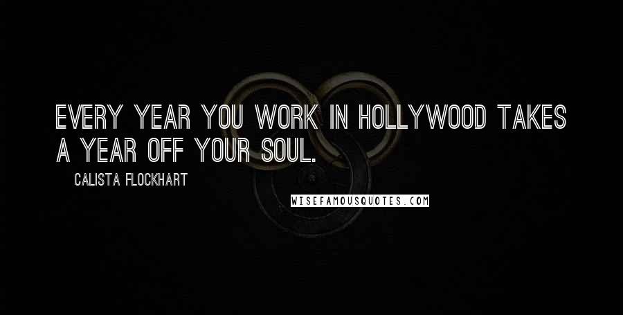 Calista Flockhart Quotes: Every year you work in Hollywood takes a year off your soul.