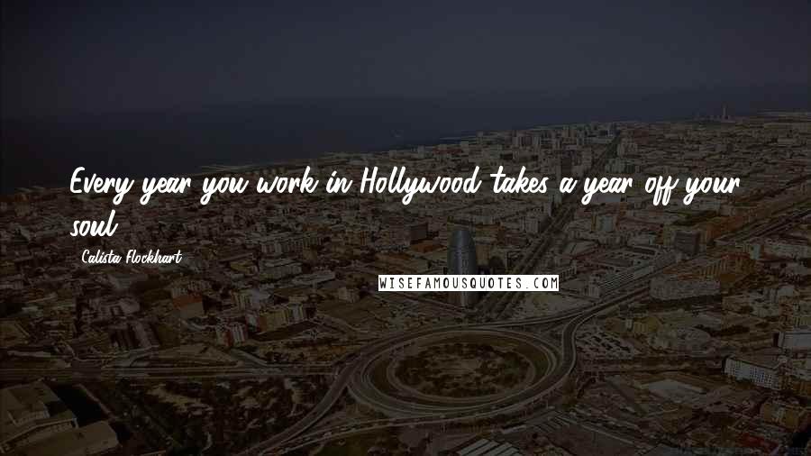 Calista Flockhart Quotes: Every year you work in Hollywood takes a year off your soul.