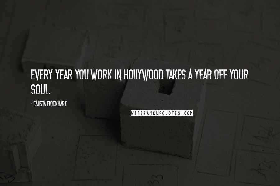 Calista Flockhart Quotes: Every year you work in Hollywood takes a year off your soul.