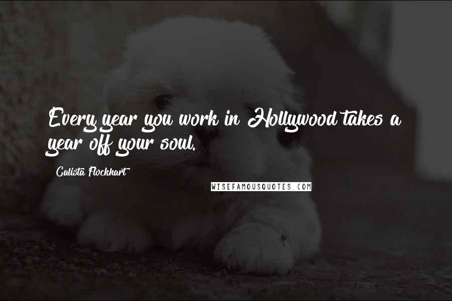 Calista Flockhart Quotes: Every year you work in Hollywood takes a year off your soul.