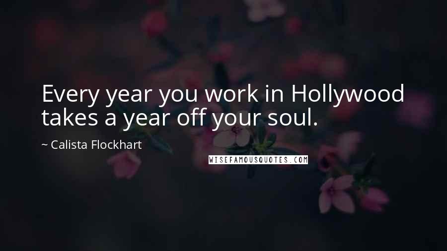 Calista Flockhart Quotes: Every year you work in Hollywood takes a year off your soul.
