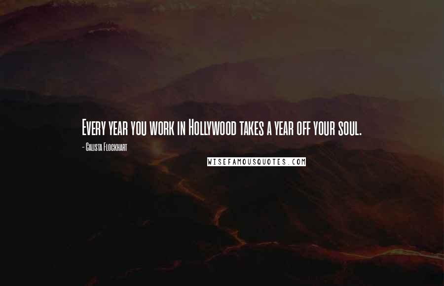 Calista Flockhart Quotes: Every year you work in Hollywood takes a year off your soul.