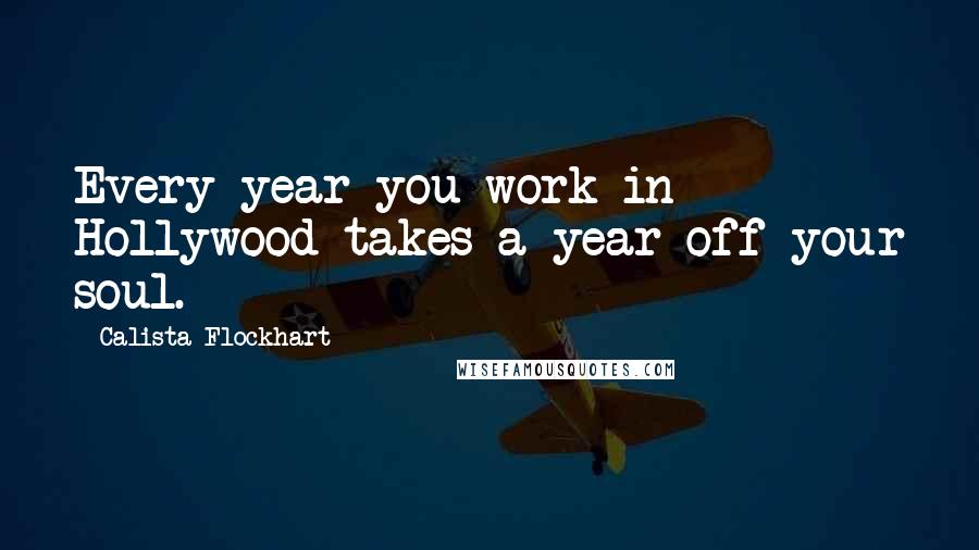 Calista Flockhart Quotes: Every year you work in Hollywood takes a year off your soul.