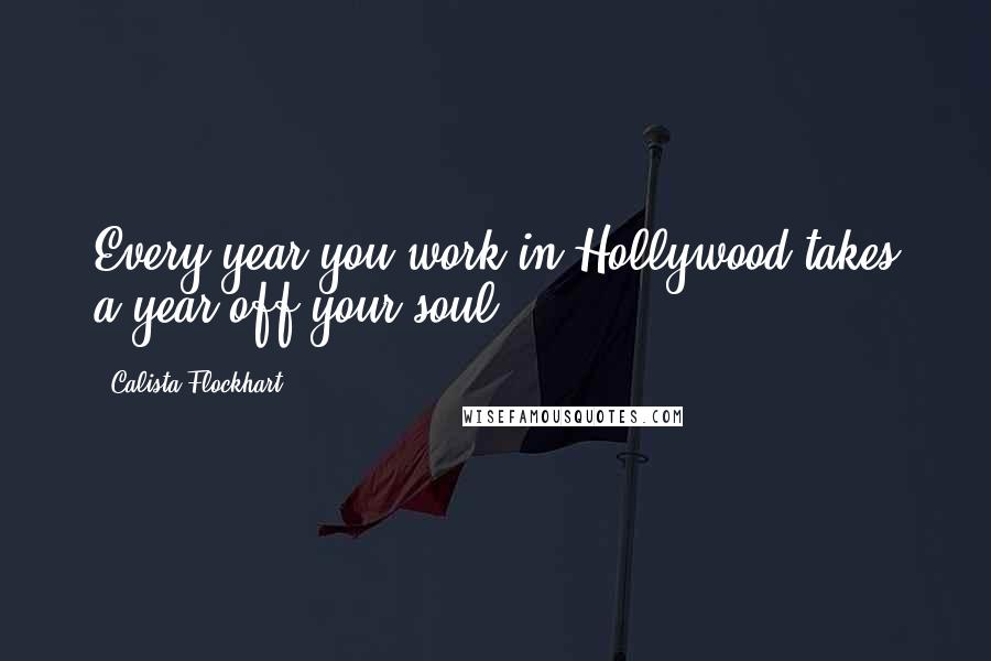 Calista Flockhart Quotes: Every year you work in Hollywood takes a year off your soul.