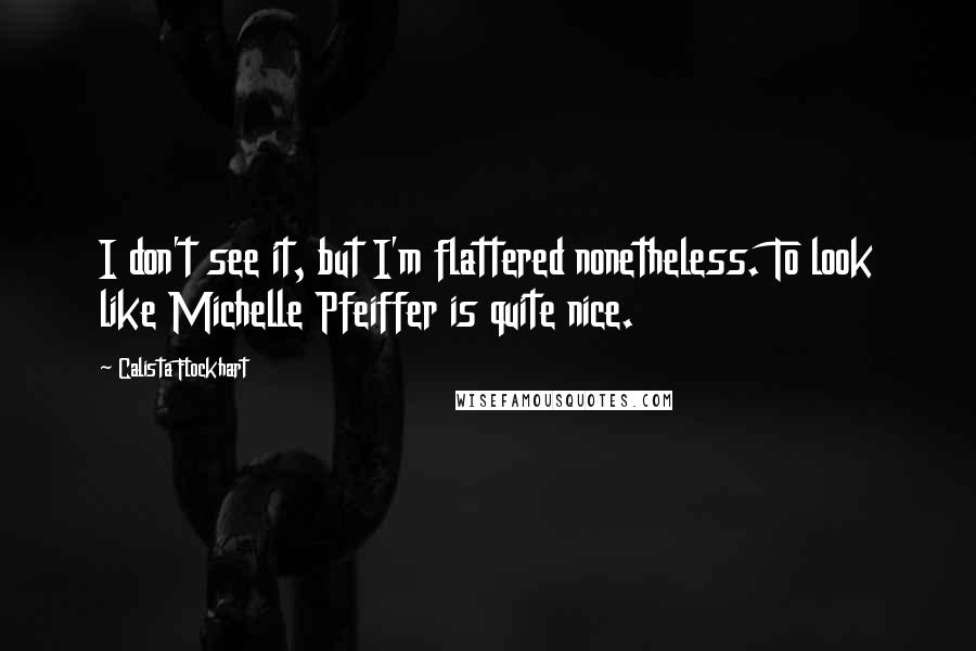 Calista Flockhart Quotes: I don't see it, but I'm flattered nonetheless. To look like Michelle Pfeiffer is quite nice.