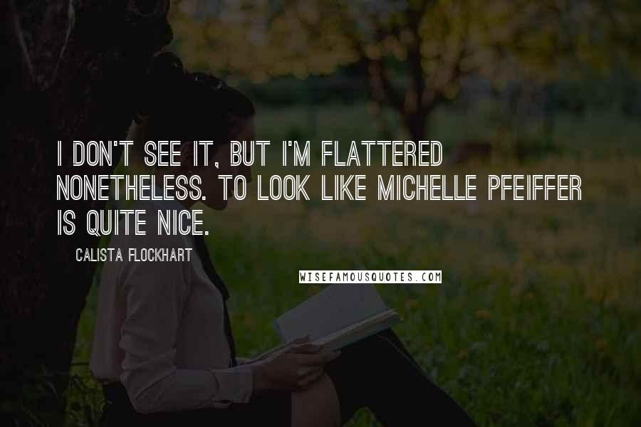 Calista Flockhart Quotes: I don't see it, but I'm flattered nonetheless. To look like Michelle Pfeiffer is quite nice.