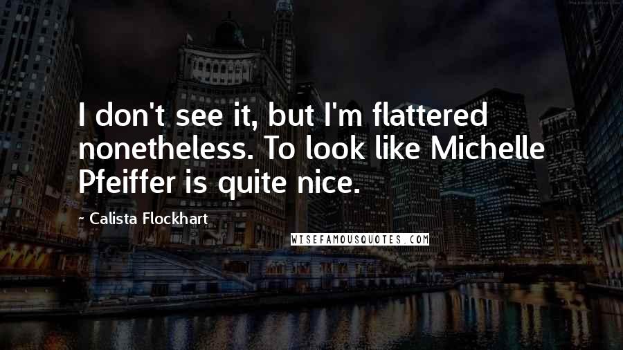 Calista Flockhart Quotes: I don't see it, but I'm flattered nonetheless. To look like Michelle Pfeiffer is quite nice.