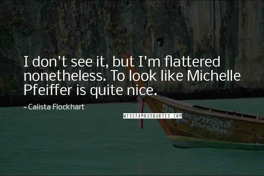 Calista Flockhart Quotes: I don't see it, but I'm flattered nonetheless. To look like Michelle Pfeiffer is quite nice.