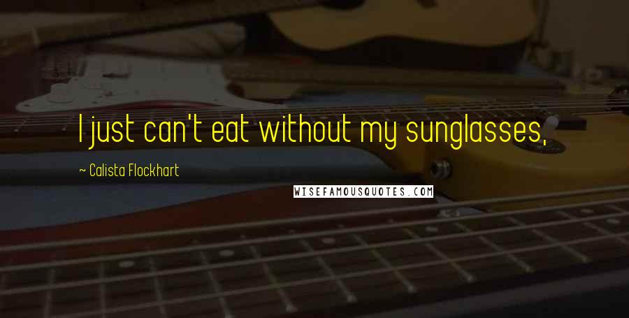 Calista Flockhart Quotes: I just can't eat without my sunglasses,