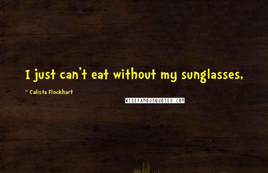 Calista Flockhart Quotes: I just can't eat without my sunglasses,