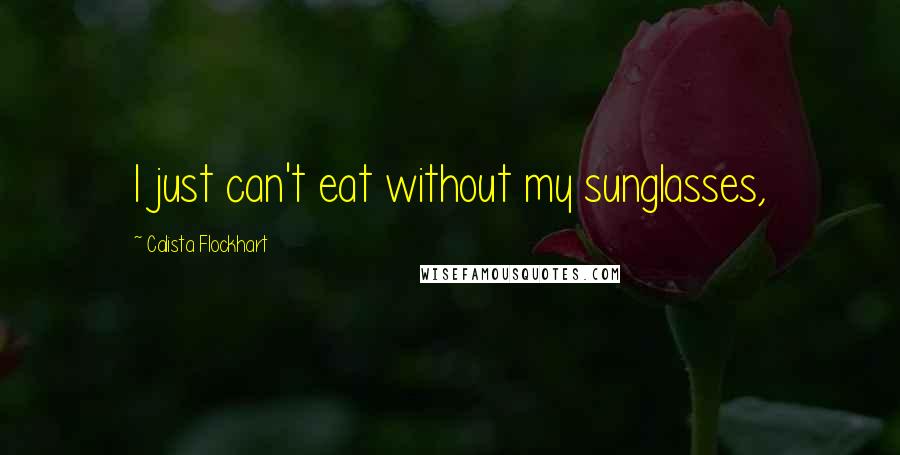 Calista Flockhart Quotes: I just can't eat without my sunglasses,