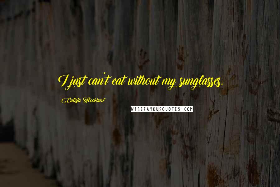 Calista Flockhart Quotes: I just can't eat without my sunglasses,