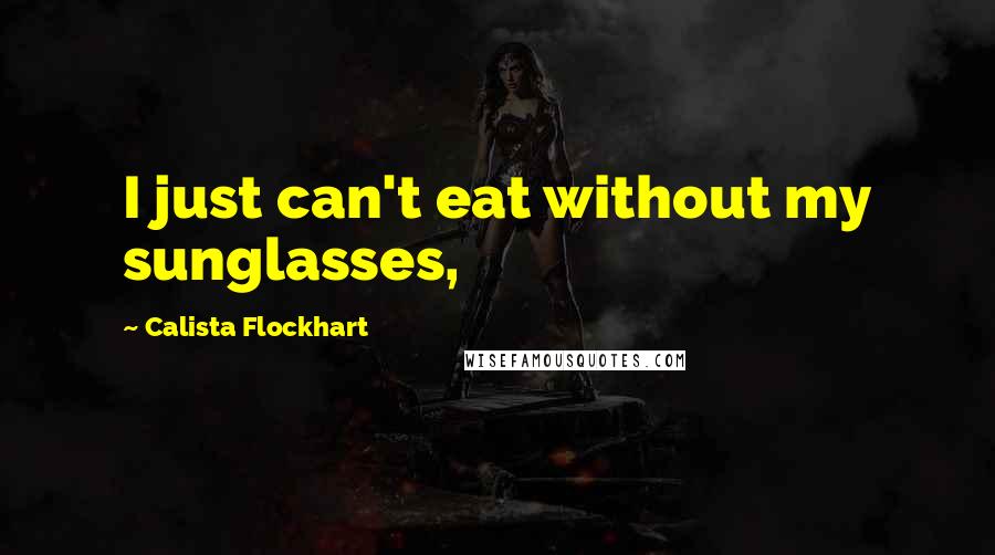 Calista Flockhart Quotes: I just can't eat without my sunglasses,