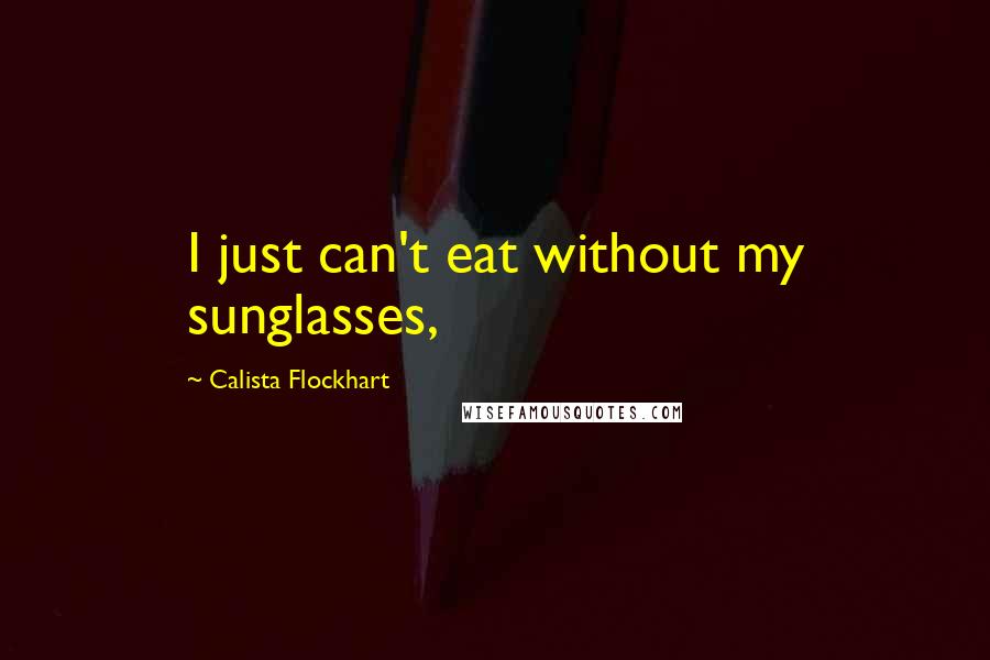 Calista Flockhart Quotes: I just can't eat without my sunglasses,