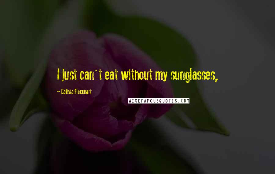 Calista Flockhart Quotes: I just can't eat without my sunglasses,