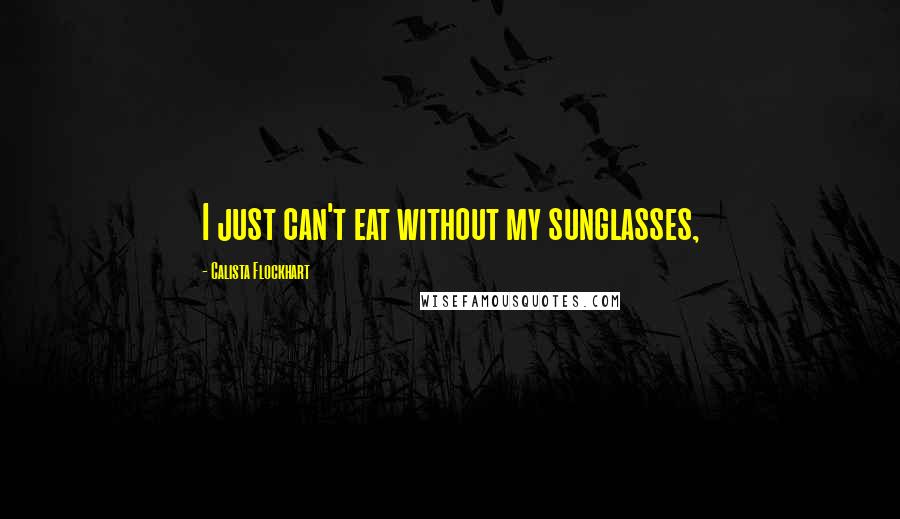 Calista Flockhart Quotes: I just can't eat without my sunglasses,