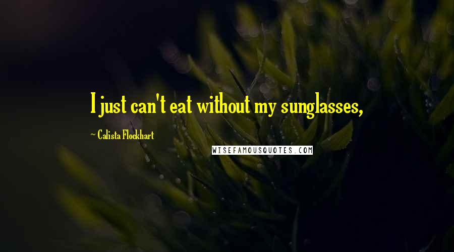 Calista Flockhart Quotes: I just can't eat without my sunglasses,