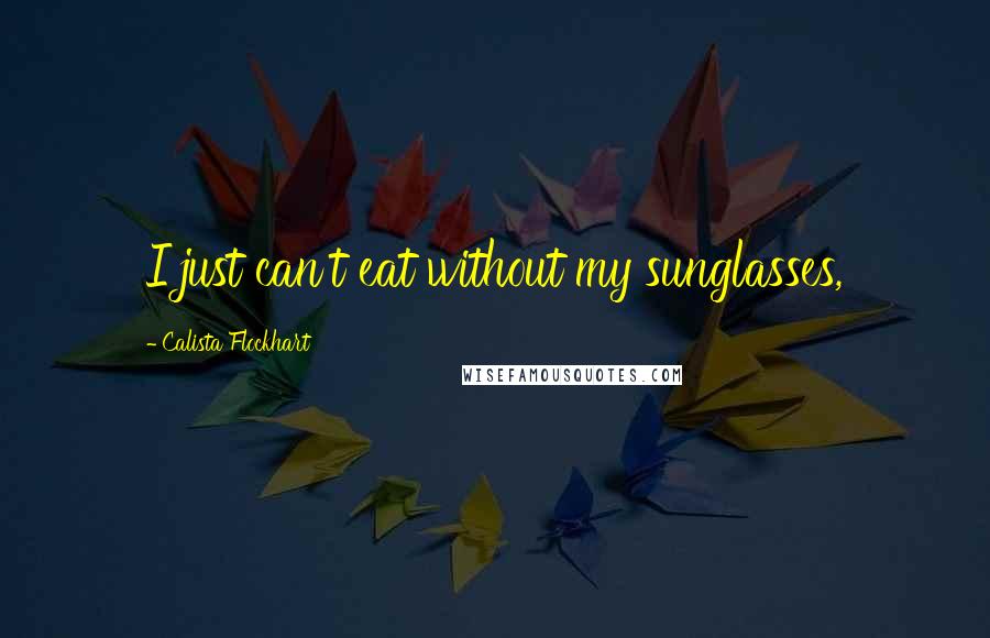 Calista Flockhart Quotes: I just can't eat without my sunglasses,