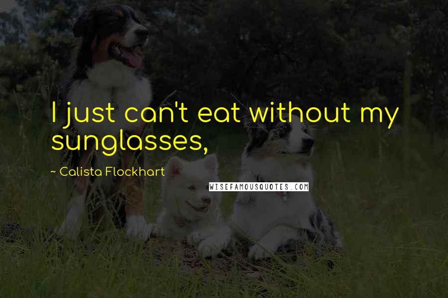Calista Flockhart Quotes: I just can't eat without my sunglasses,